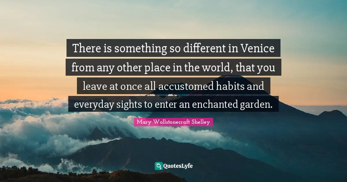 Mary Wollstonecraft Shelley Quotes: "There is something so different in Venice from any other place in the world, that you leave at once all accustomed habits and everyday sights to enter an enchanted garden."