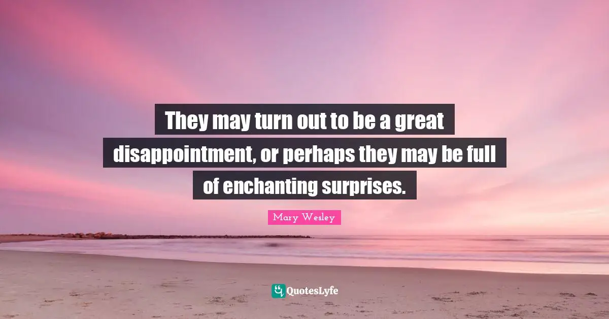 They may turn out to be a great disappointment, or perhaps they may be full of enchanting surprises.