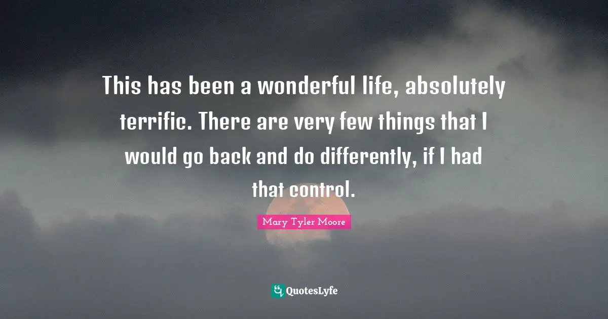 Mary Tyler Moore Quotes: "This has been a wonderful life, absolutely terrific. There are very few things that I would go back and do differently, if I had that control."