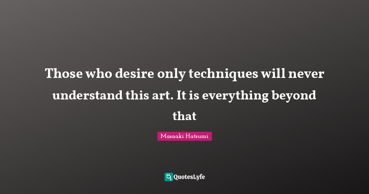 Masaaki Hatsumi Quotes: "Those who desire only techniques will never understand this art. It is everything beyond that"