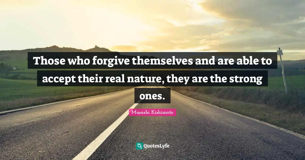 Masashi Kishimoto Quotes: "Those who forgive themselves and are able to accept their real nature, they are the strong ones."