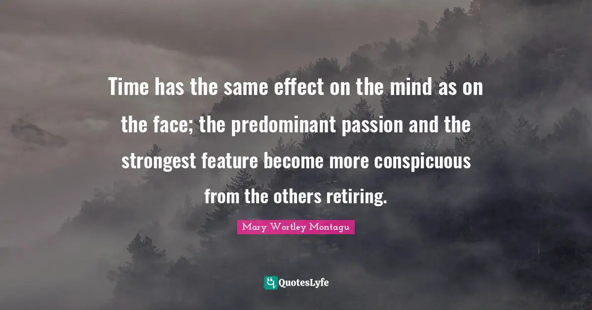 Time has the same effect on the mind as on the face; the predominant passion and the strongest feature become more conspicuous from the others retiring.