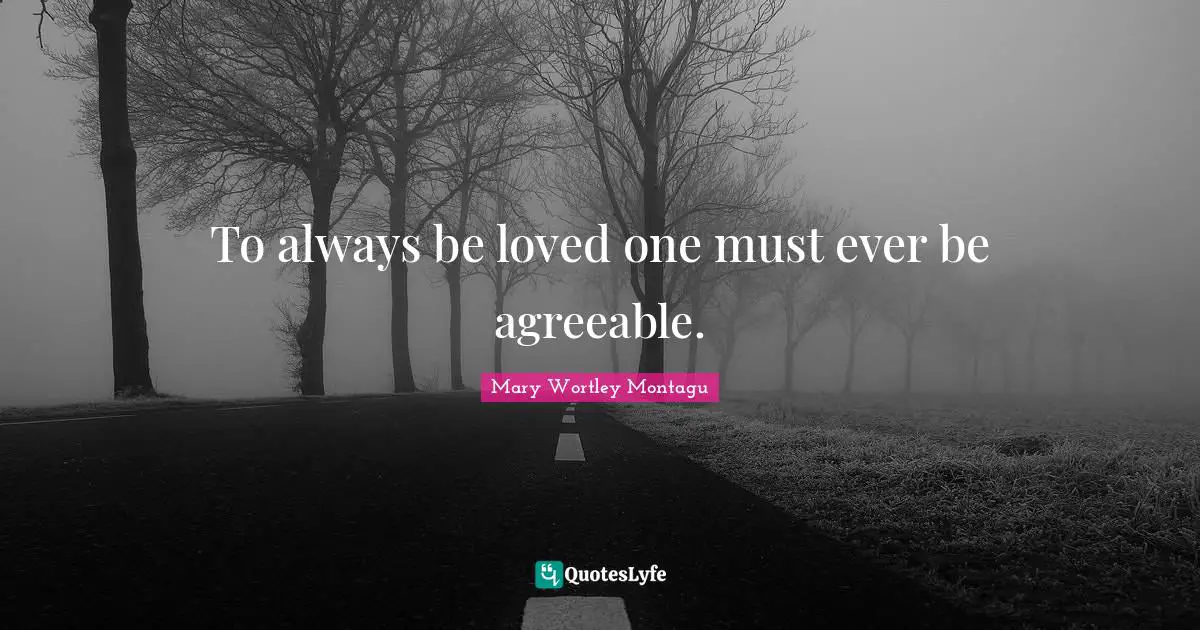 To always be loved one must ever be agreeable.