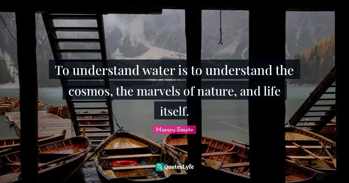 Masaru Emoto Quotes: "To understand water is to understand the cosmos, the marvels of nature, and life itself."