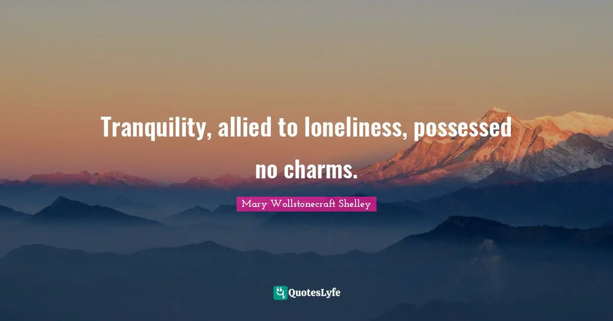 Mary Wollstonecraft Shelley Quotes: "Tranquility, allied to loneliness, possessed no charms."