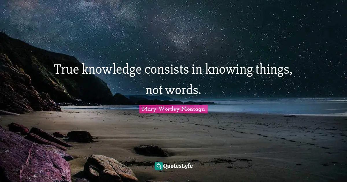 Mary Wortley Montagu Quotes: "True knowledge consists in knowing things, not words."