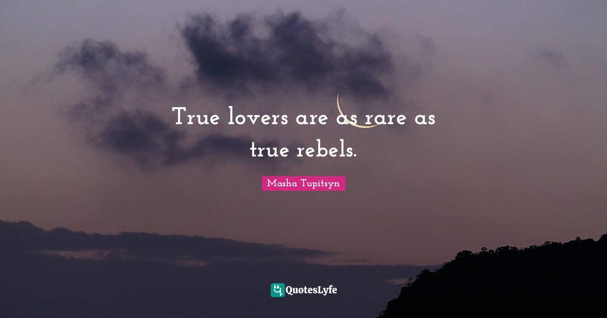 True lovers are as rare as true rebels.