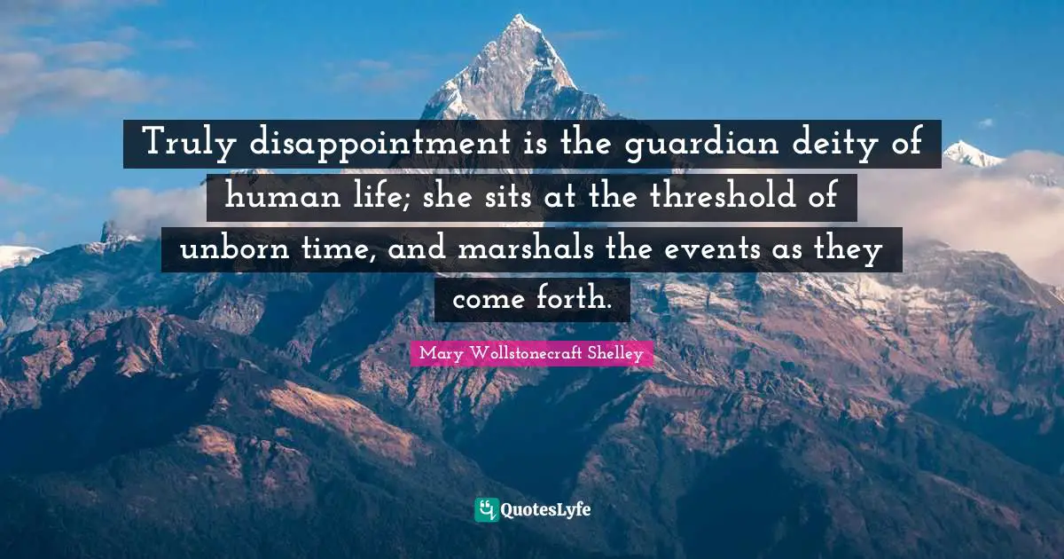 Mary Wollstonecraft Shelley Quotes: "Truly disappointment is the guardian deity of human life; she sits at the threshold of unborn time, and marshals the events as they come forth."