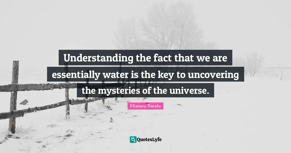 Masaru Emoto Quotes: "Understanding the fact that we are essentially water is the key to uncovering the mysteries of the universe."