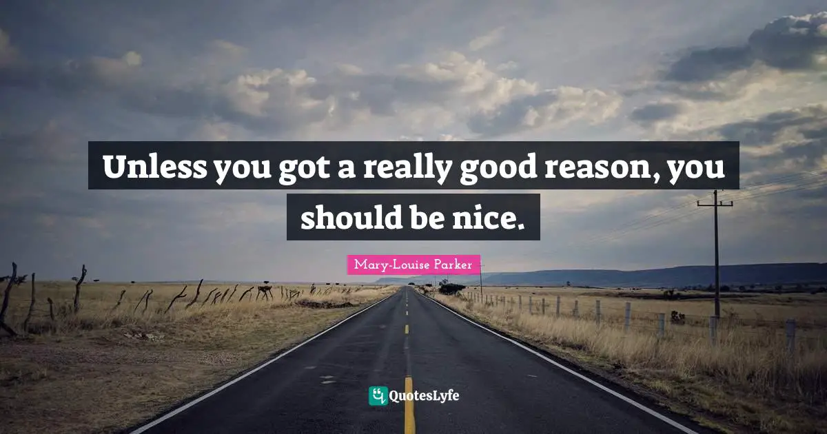 Unless you got a really good reason, you should be nice.