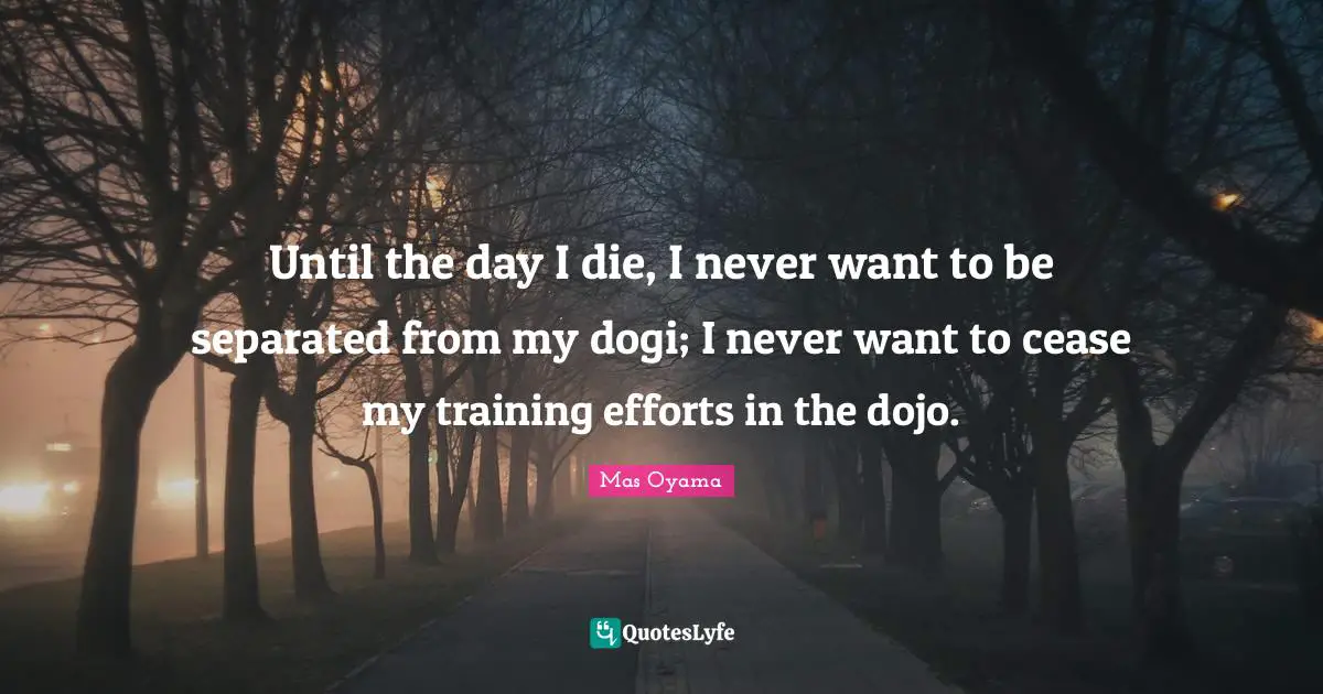 Effort Quotes: "Until the day I die, I never want to be separated from my dogi; I never want to cease my training efforts in the dojo."