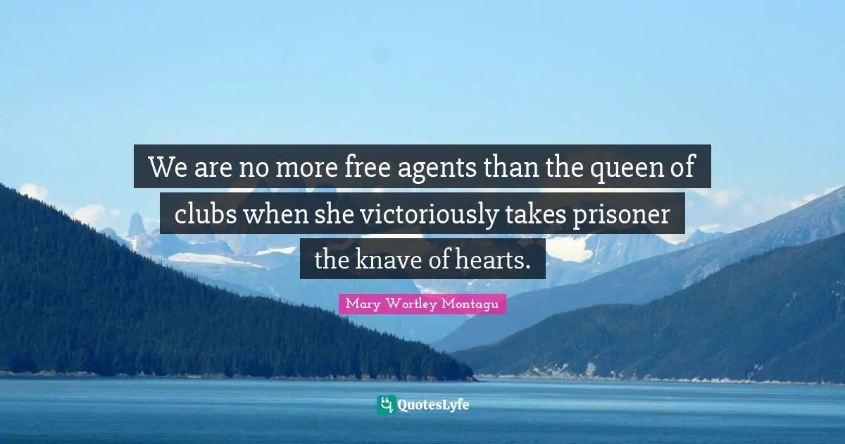 Mary Wortley Montagu Quotes: "We are no more free agents than the queen of clubs when she victoriously takes prisoner the knave of hearts."