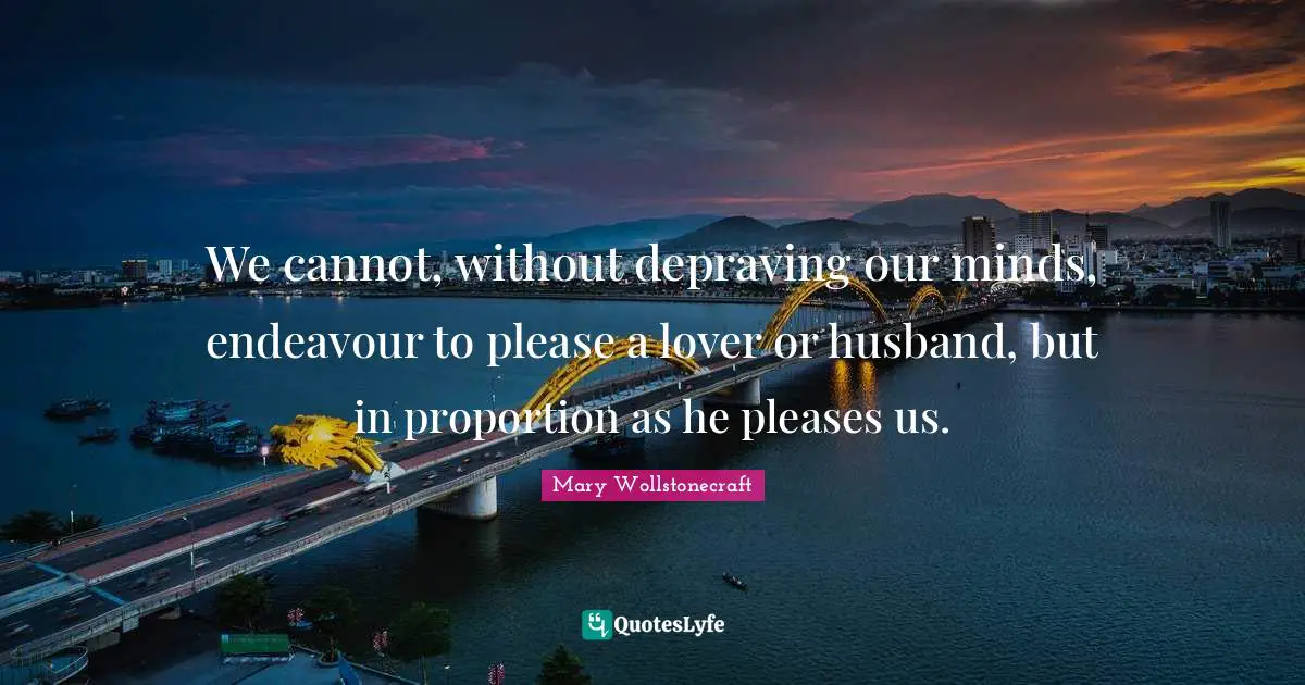 We cannot, without depraving our minds, endeavour to please a lover or husband, but in proportion as he pleases us.
