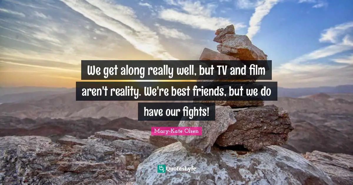 We get along really well, but TV and film aren't reality. We're best friends, but we do have our fights!
