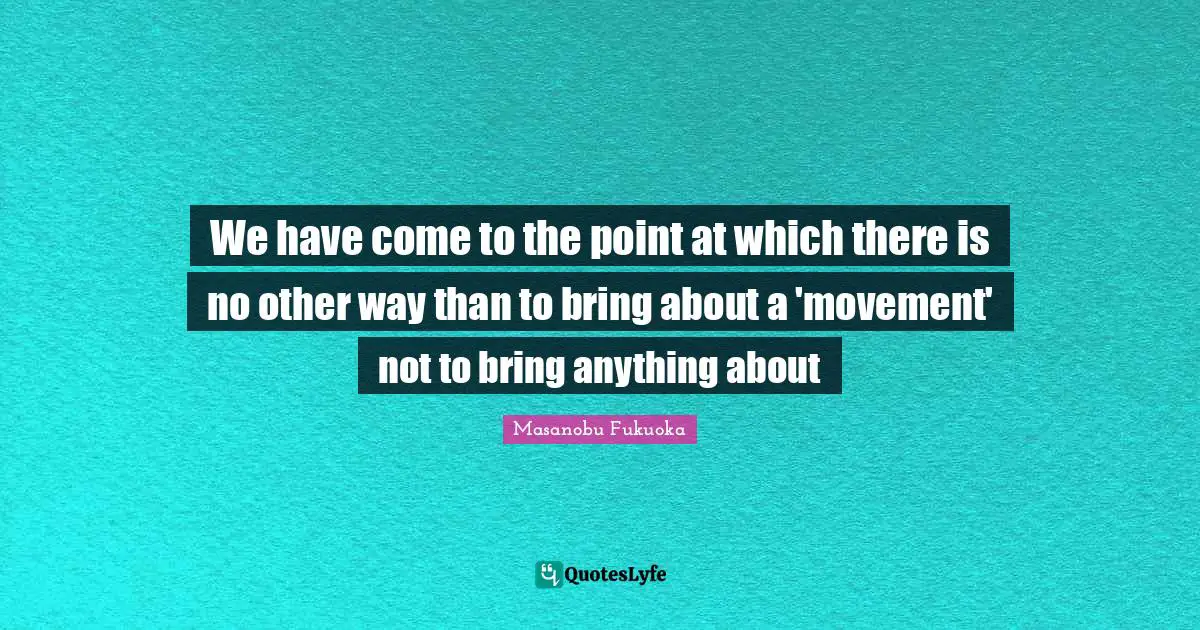 We have come to the point at which there is no other way than to bring about a 'movement' not to bring anything about