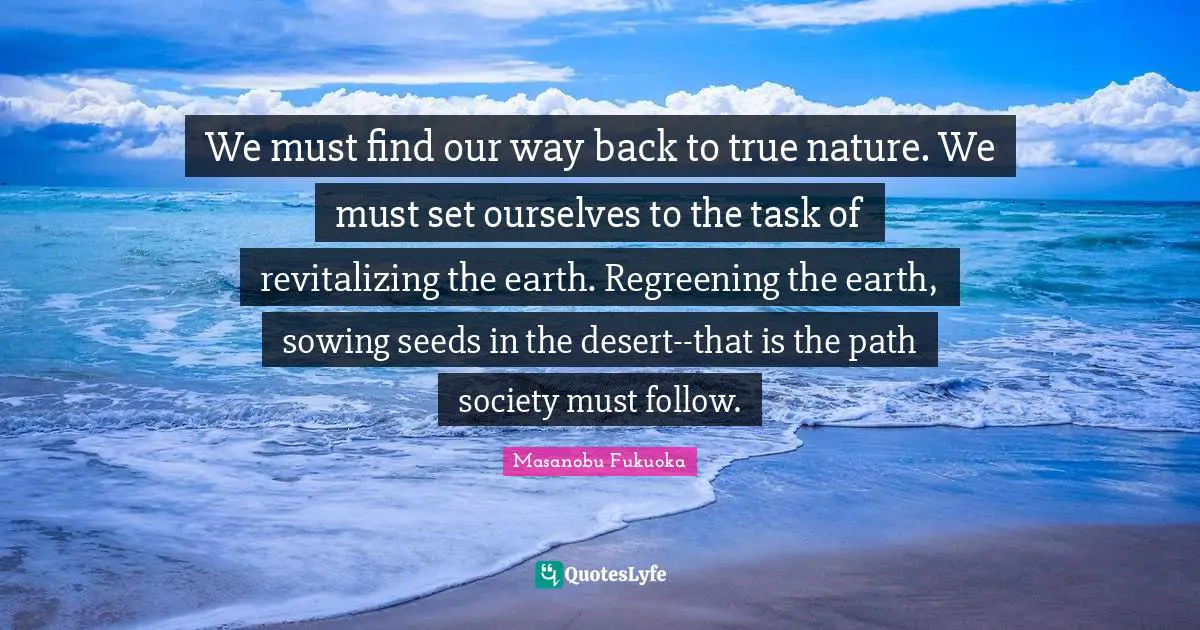 True Nature Quotes: "We must find our way back to true nature. We must set ourselves to the task of revitalizing the earth. Regreening the earth, sowing seeds in the desert--that is the path society must follow."