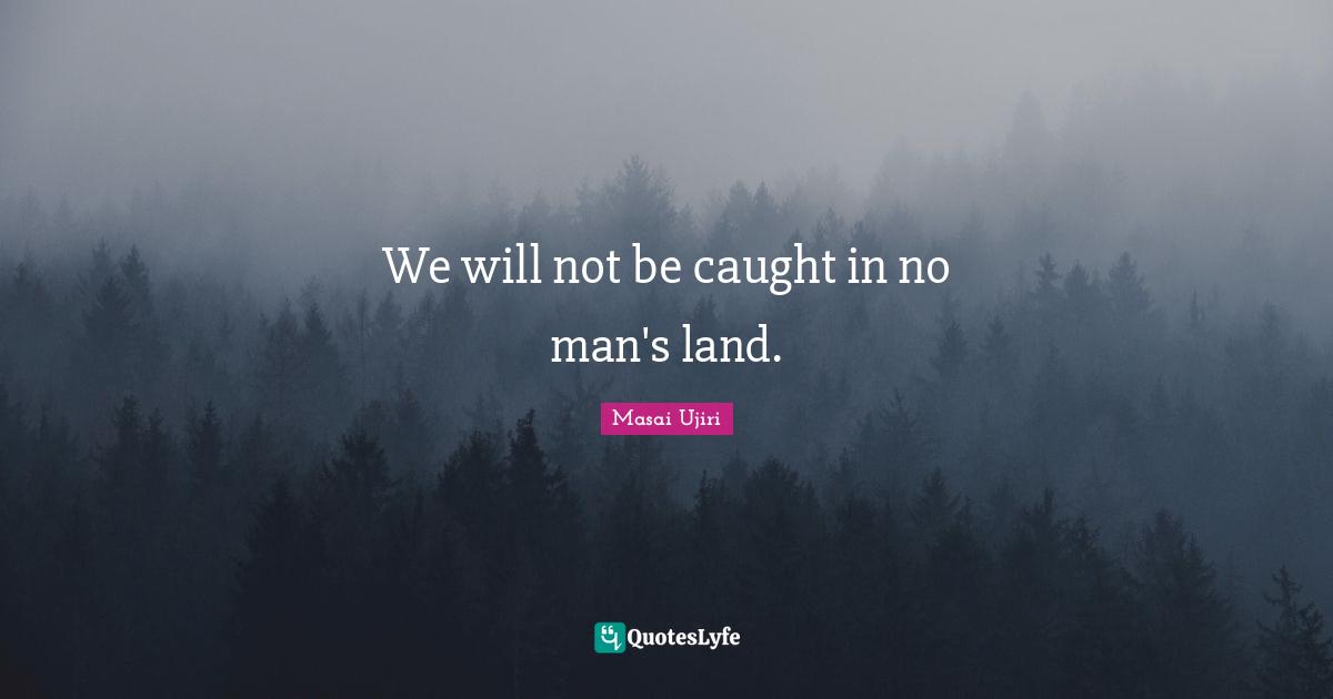 We will not be caught in no man's land.
