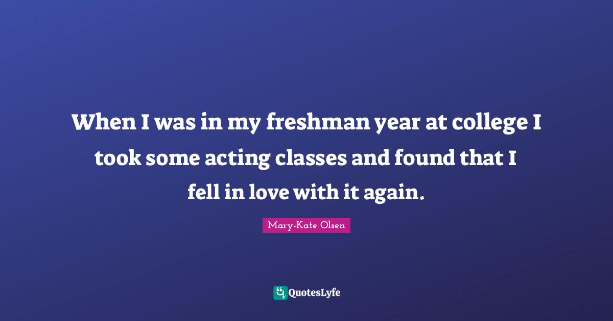 Freshman Quotes: "When I was in my freshman year at college I took some acting classes and found that I fell in love with it again."