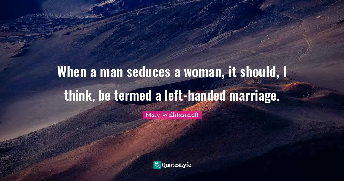 When a man seduces a woman, it should, I think, be termed a left-handed marriage.
