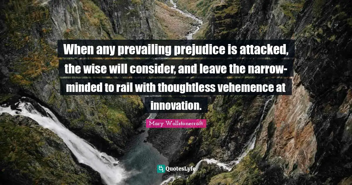 When any prevailing prejudice is attacked, the wise will consider, and leave the narrow-minded to rail with thoughtless vehemence at innovation.