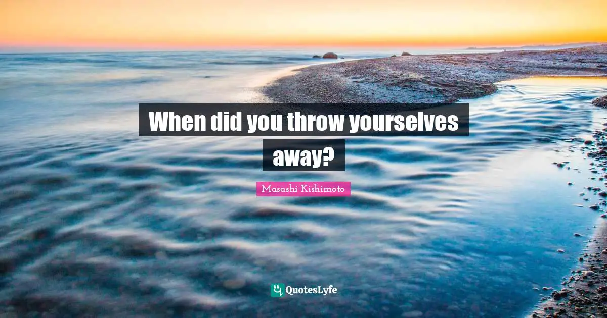 When did you throw yourselves away?