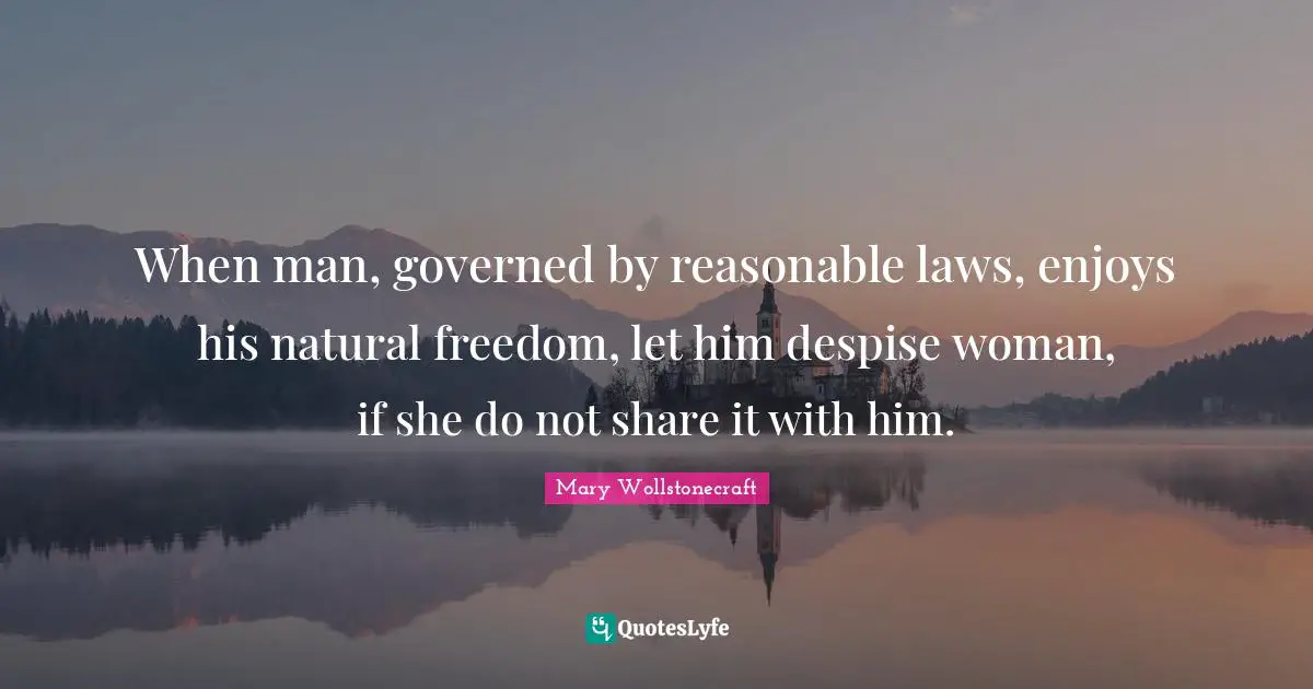 When man, governed by reasonable laws, enjoys his natural freedom, let him despise woman, if she do not share it with him.