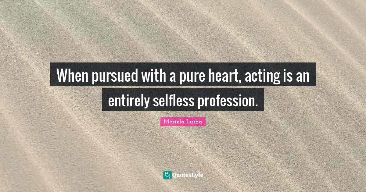 When pursued with a pure heart, acting is an entirely selfless profession.