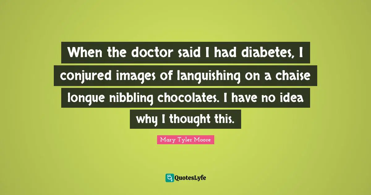 Mary Tyler Moore Quotes: "When the doctor said I had diabetes, I conjured images of languishing on a chaise longue nibbling chocolates. I have no idea why I thought this."