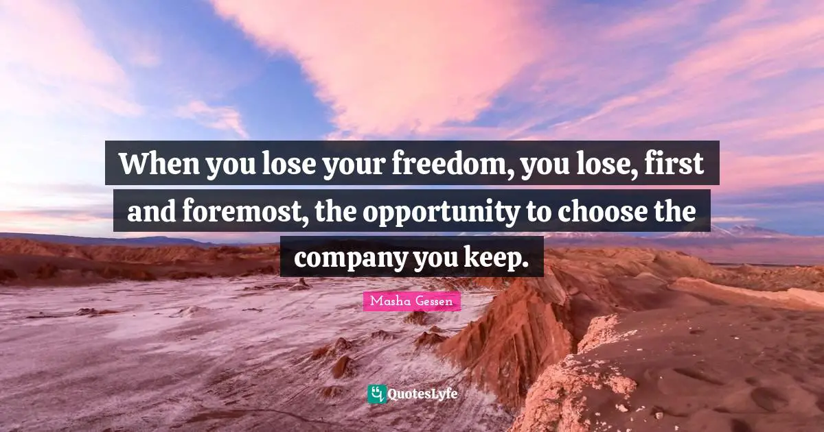 When you lose your freedom, you lose, first and foremost, the opportunity to choose the company you keep.