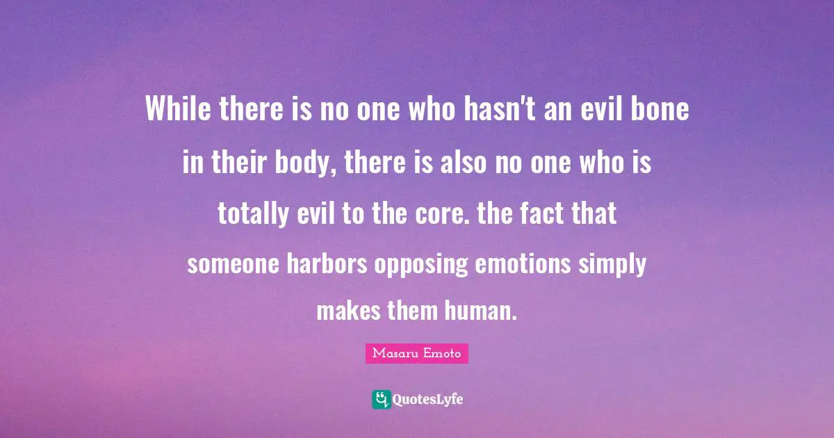 Masaru Emoto Quotes: "While there is no one who hasn't an evil bone in their body, there is also no one who is totally evil to the core. the fact that someone harbors opposing emotions simply makes them human."