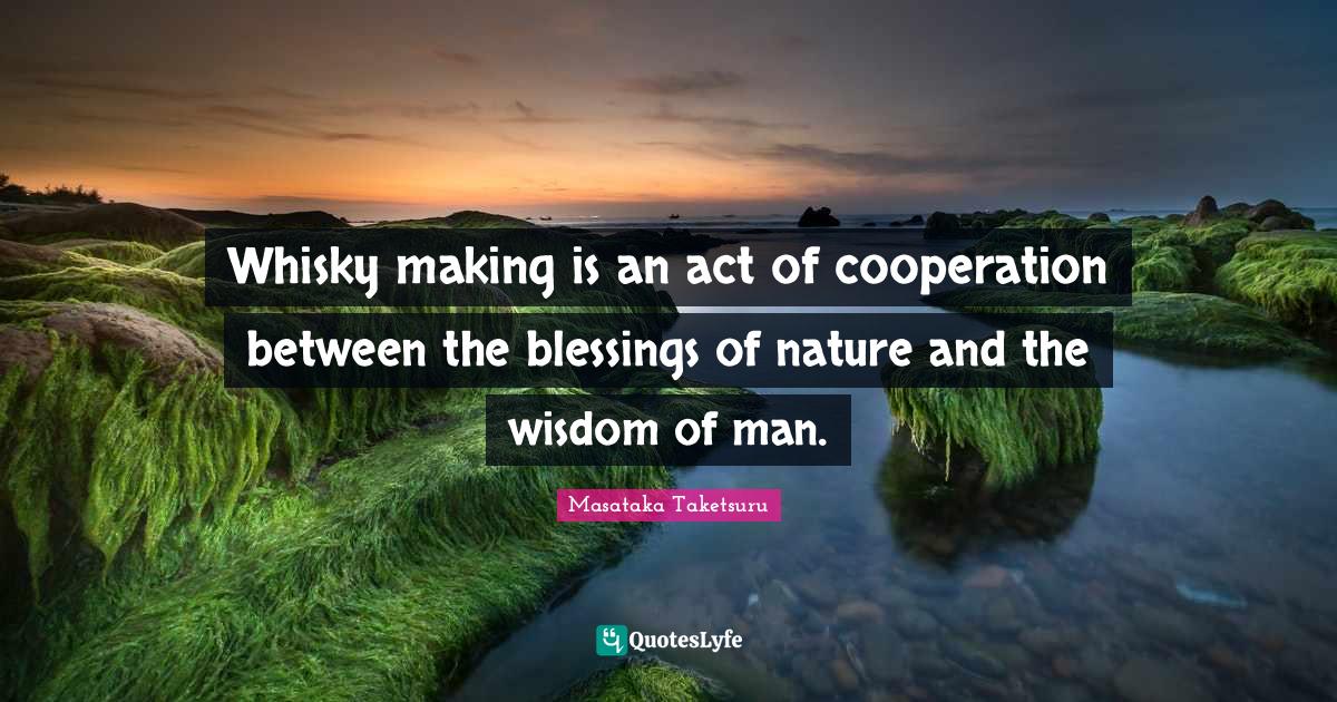 Blessing Quotes: "Whisky making is an act of cooperation between the blessings of nature and the wisdom of man."