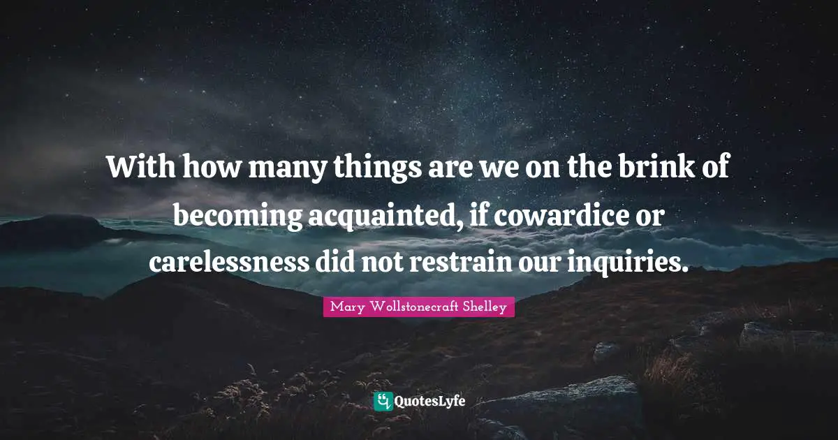 Mary Wollstonecraft Shelley Quotes: "With how many things are we on the brink of becoming acquainted, if cowardice or carelessness did not restrain our inquiries."