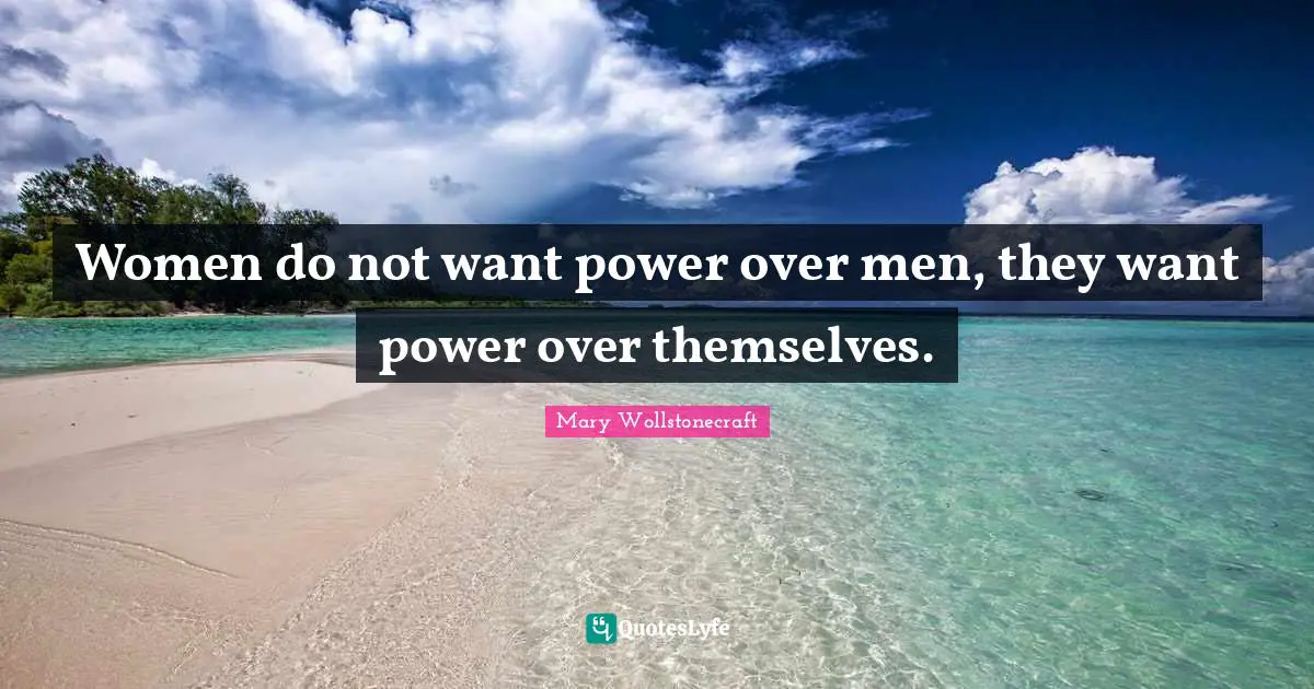 Women do not want power over men, they want power over themselves.