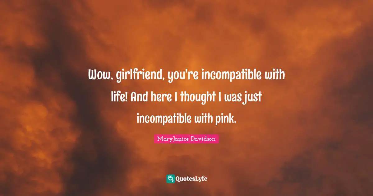 Wow, girlfriend, you're incompatible with life! And here I thought I was just incompatible with pink.