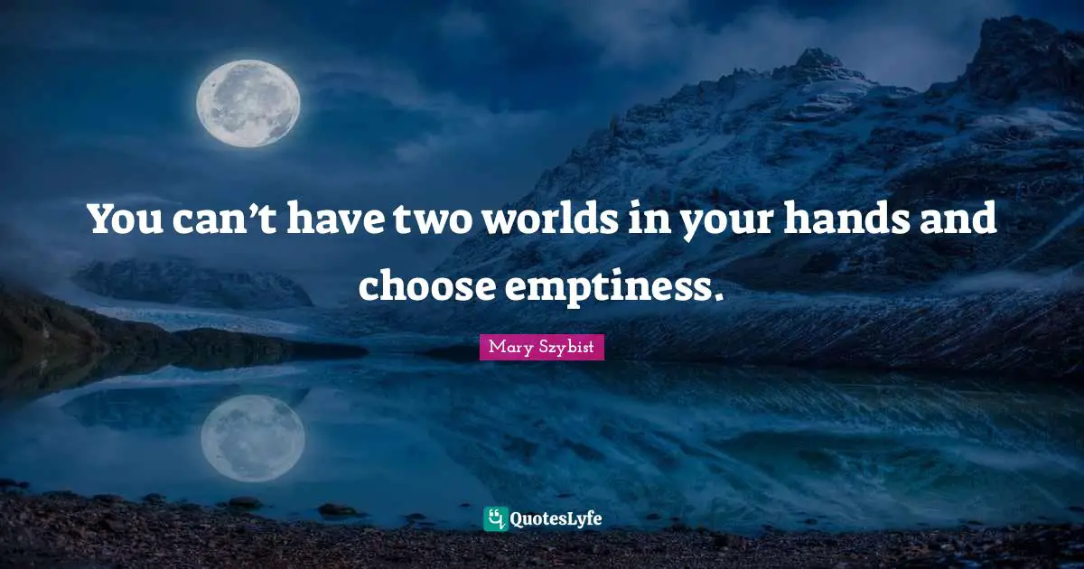 You can’t have two worlds in your hands and choose emptiness.