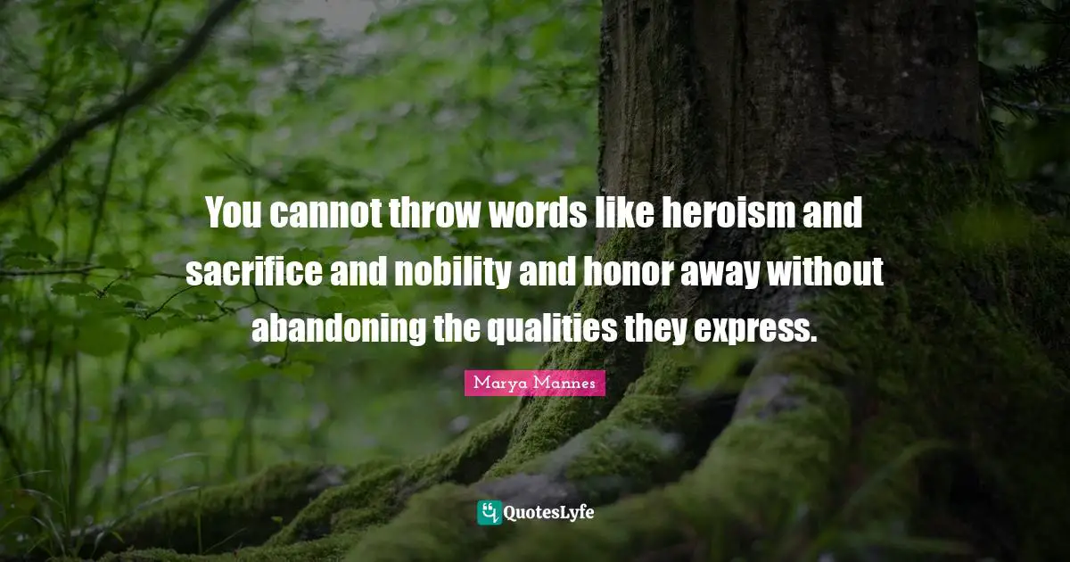 You cannot throw words like heroism and sacrifice and nobility and honor away without abandoning the qualities they express.