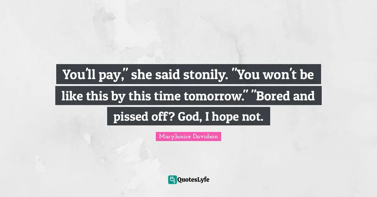 Pissed Off Quotes: "You'll pay," she said stonily. "You won't be like this by this time tomorrow." "Bored and pissed off? God, I hope not."