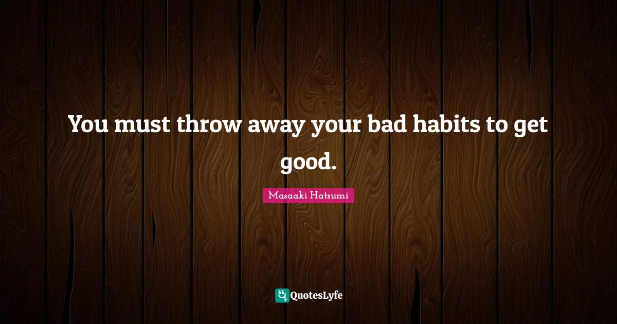You must throw away your bad habits to get good.... Quote by Masaaki