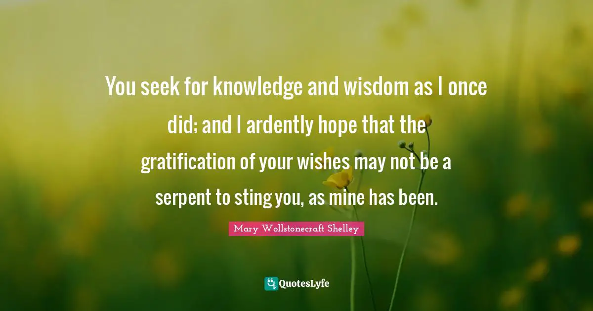 Mary Wollstonecraft Shelley Quotes: You seek for knowledge and wisdom as I once did; and I ardently hope that the gratification of your wishes may not be a serpent to sting you, as mine has been.