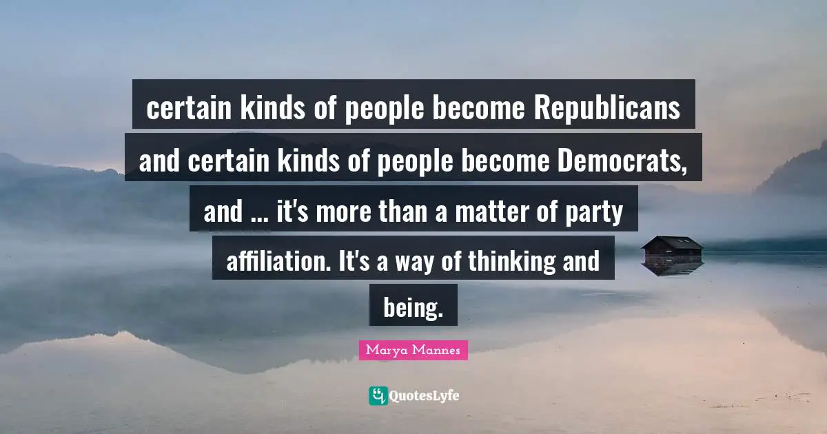 certain kinds of people become Republicans and certain kinds of people become Democrats, and ... it's more than a matter of party affiliation. It's a way of thinking and being.