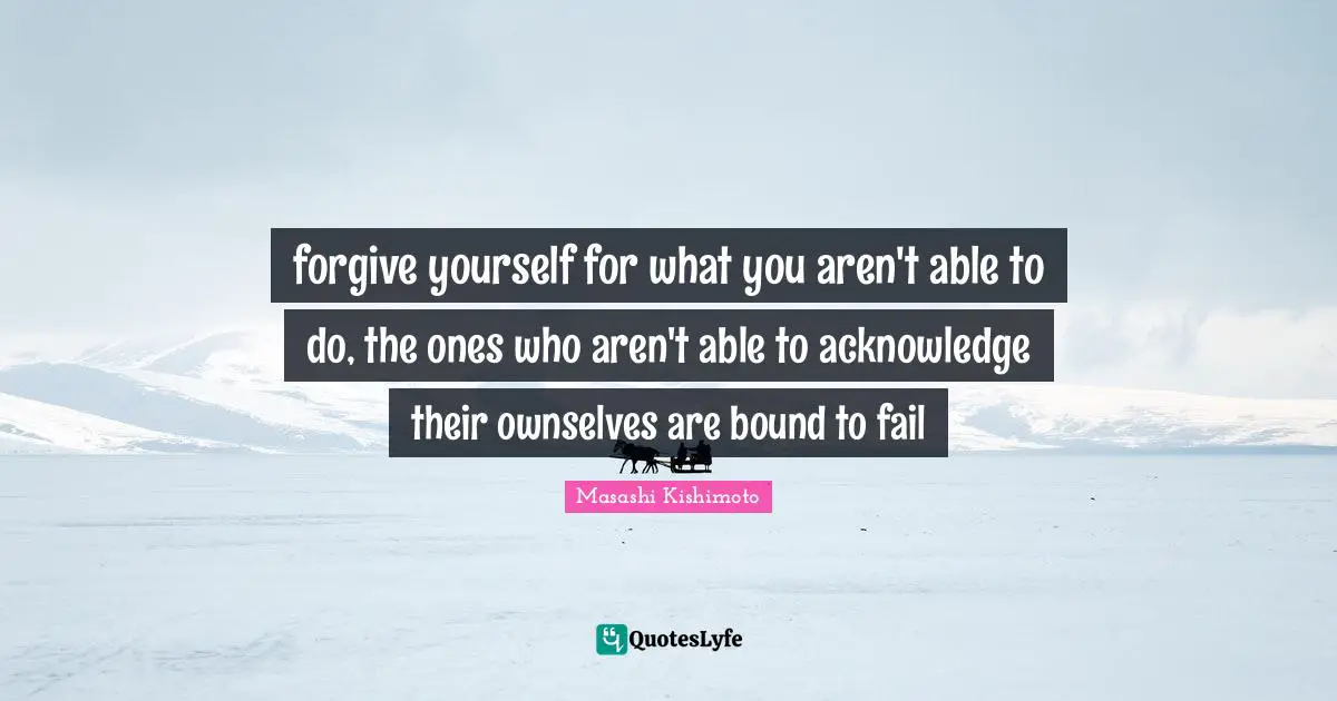 Masashi Kishimoto Quotes: "forgive yourself for what you aren't able to do, the ones who aren't able to acknowledge their ownselves are bound to fail"