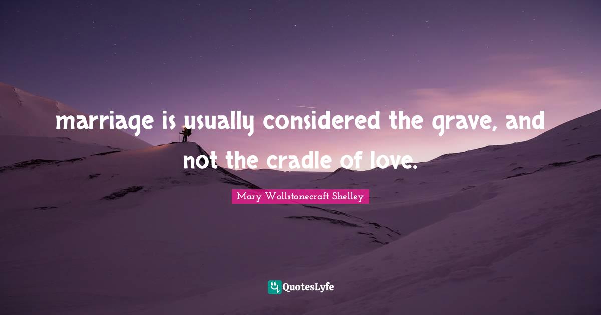 Mary Wollstonecraft Shelley Quotes: "marriage is usually considered the grave, and not the cradle of love."