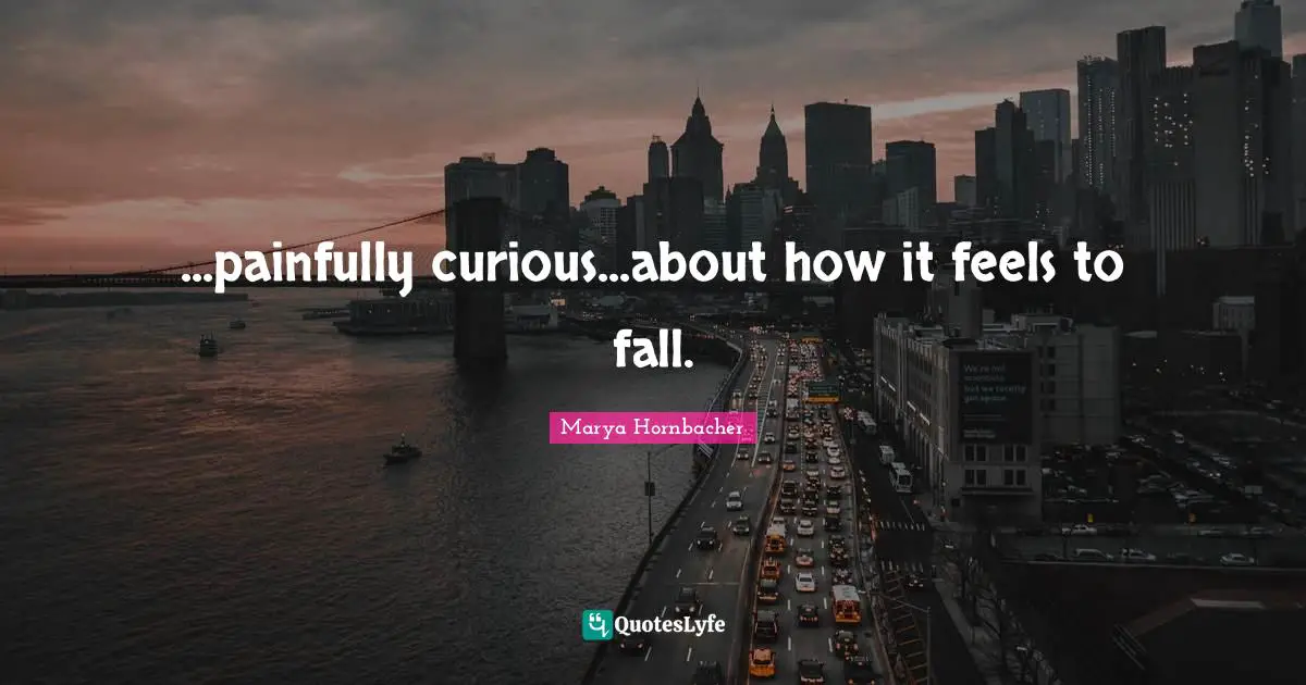 ...painfully curious...about how it feels to fall.