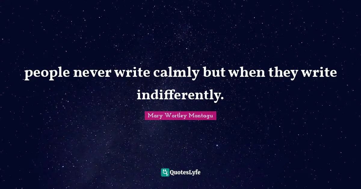 people never write calmly but when they write indifferently.