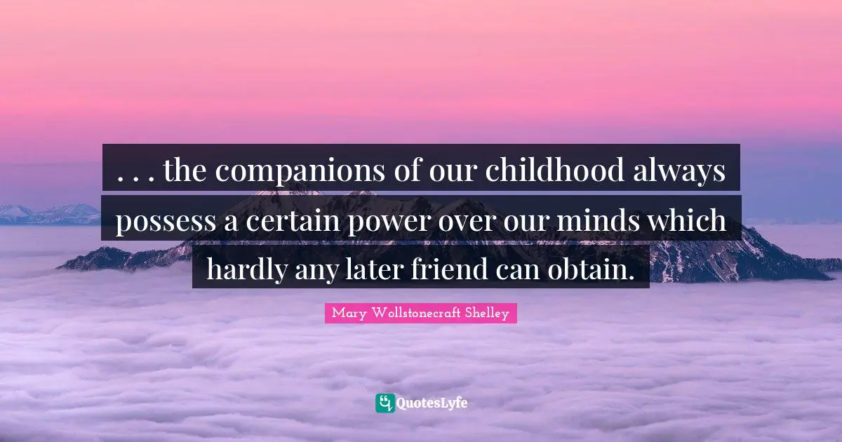 Mary Wollstonecraft Shelley Quotes: ". . . the companions of our childhood always possess a certain power over our minds which hardly any later friend can obtain."