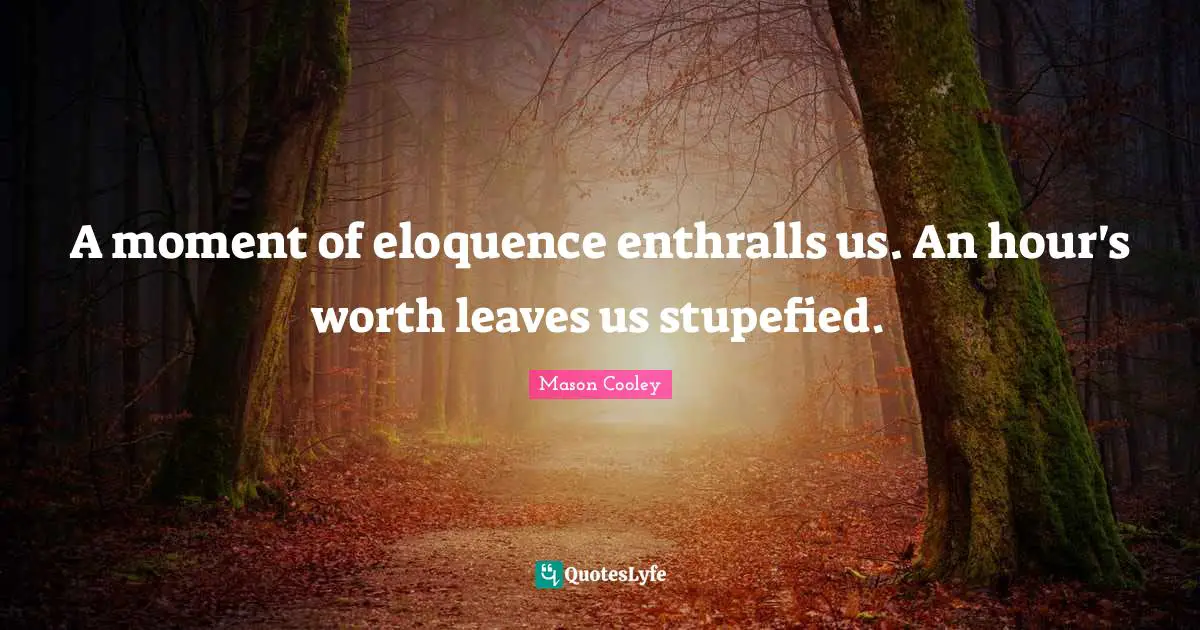 A moment of eloquence enthralls us. An hour's worth leaves us stupefied.
