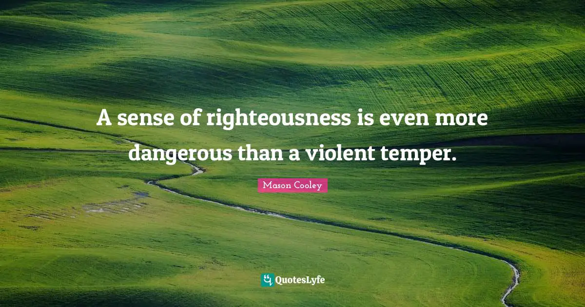 A sense of righteousness is even more dangerous than a violent temper.