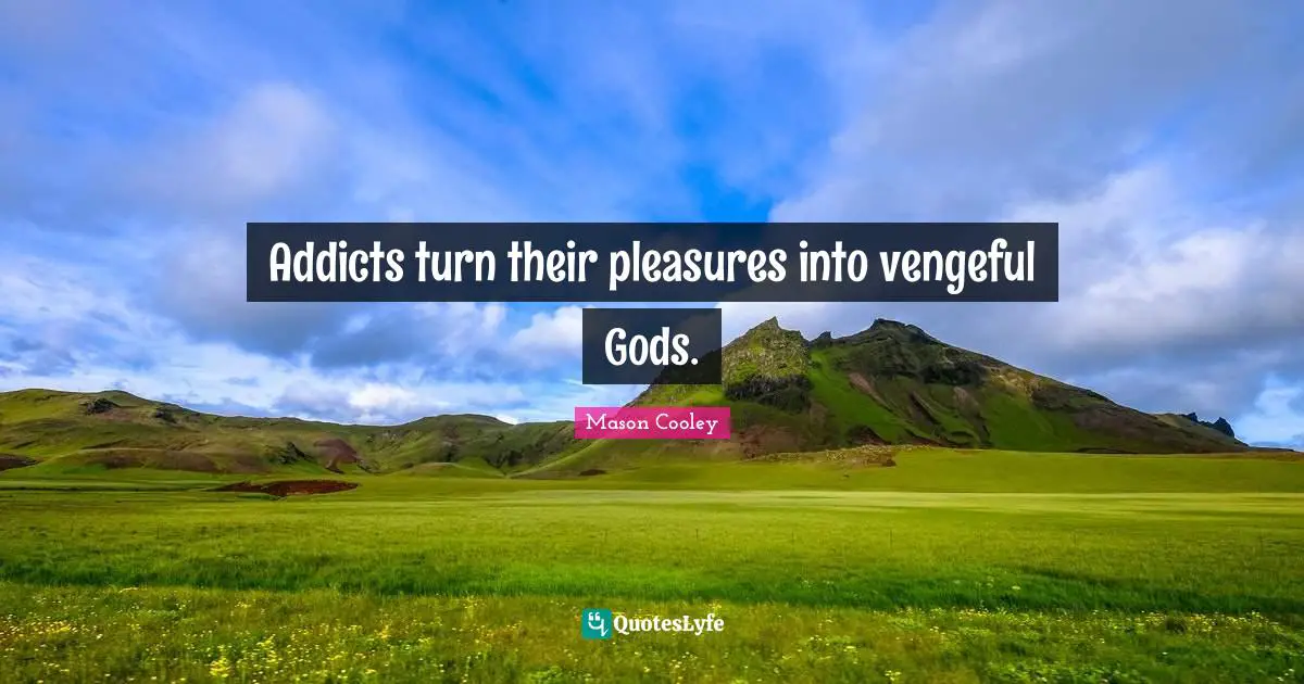 Addicts turn their pleasures into vengeful Gods.