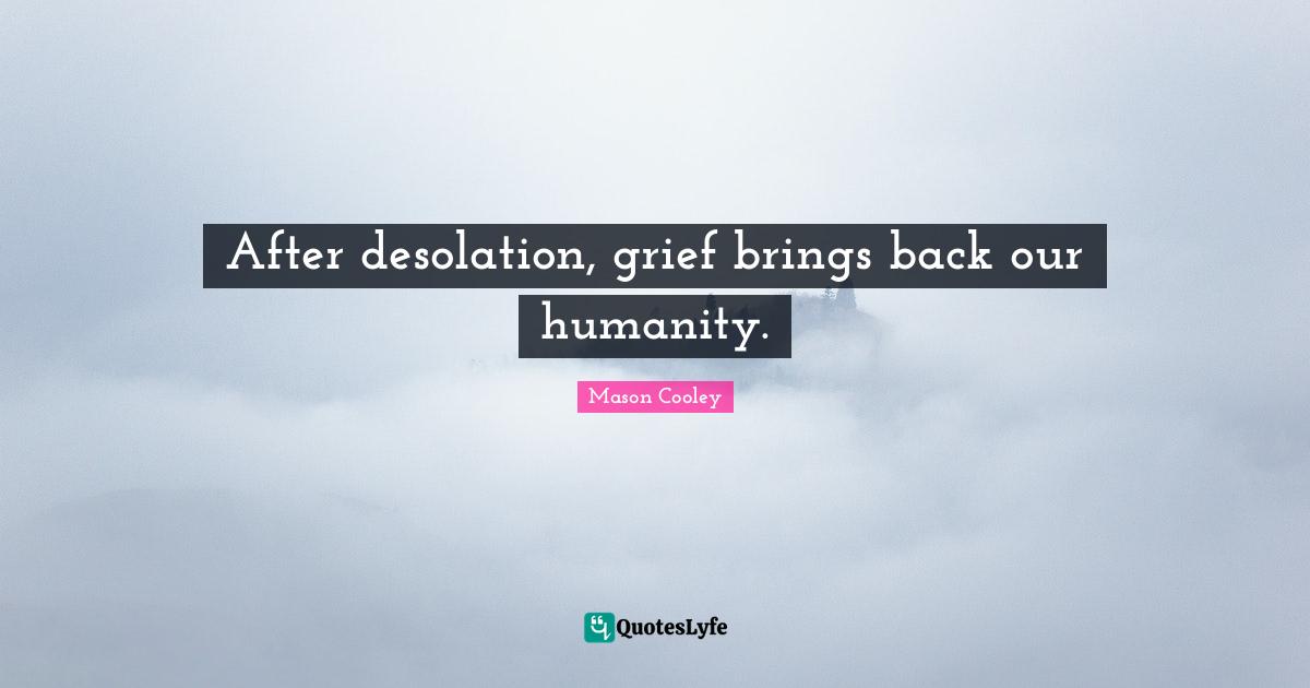After desolation, grief brings back our humanity.