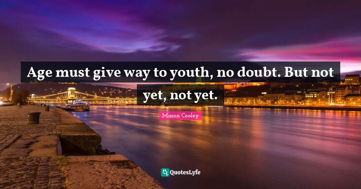 Age must give way to youth, no doubt. But not yet, not yet.